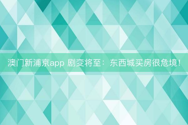 澳门新浦京app 剧变将至：东西城买房很危境！